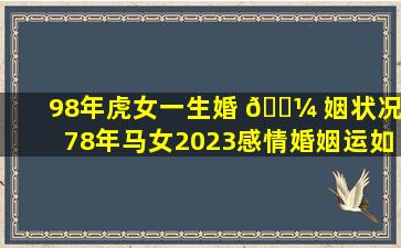 98年虎女一生婚 🌼 姻状况,78年马女2023感情婚姻运如何